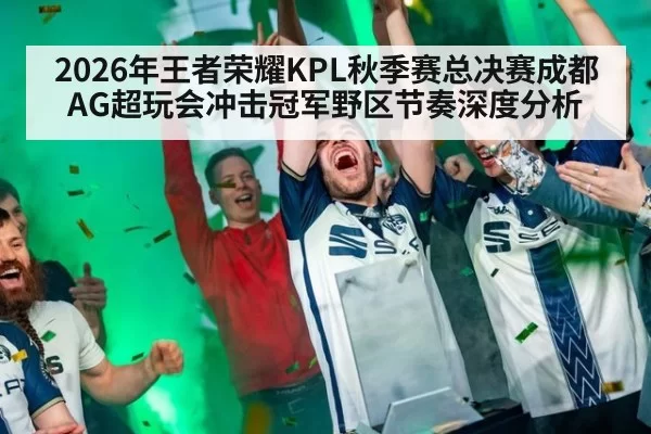2026年王者荣耀KPL秋季赛总决赛成都AG超玩会冲击冠军野区节奏深度分析