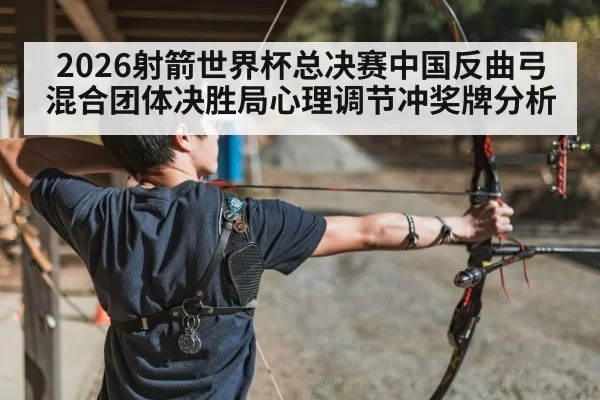 2026射箭世界杯总决赛中国反曲弓混合团体决胜局心理调节冲奖牌分析
